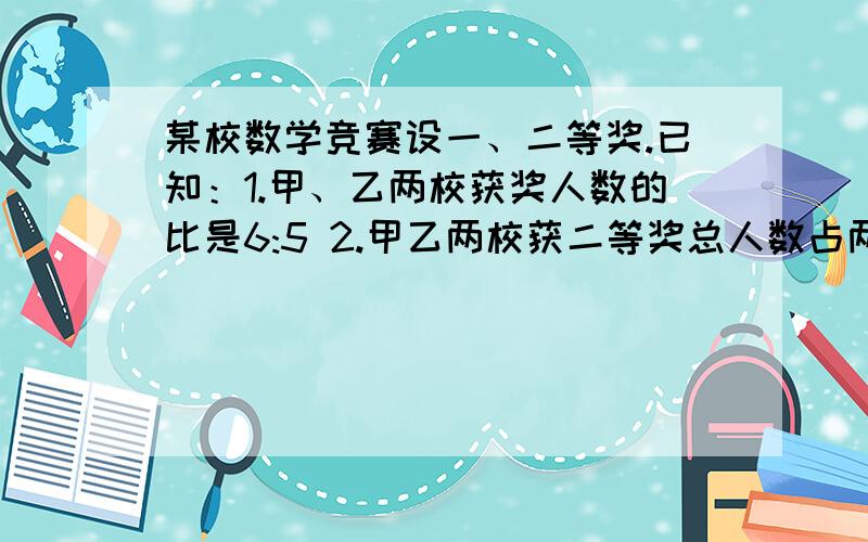 某校数学竞赛设一、二等奖.已知：1.甲、乙两校获奖人数的比是6:5 2.甲乙两校获二等奖总人数占两校某校数学竞赛设一、二等奖.已知：1.甲、乙两校获奖人数的比是6:5 2.甲乙两校获二等奖总