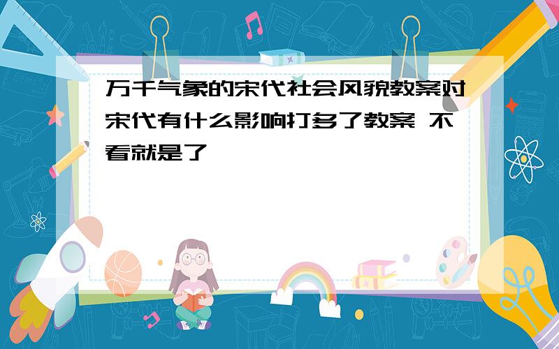 万千气象的宋代社会风貌教案对宋代有什么影响打多了教案 不看就是了