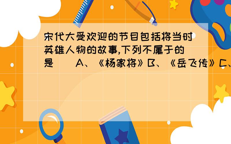 宋代大受欢迎的节目包括将当时英雄人物的故事,下列不属于的是（）A、《杨家将》B、《岳飞传》C、《韩世忠转》D、《水浒传》