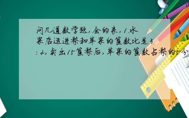 问几道数学题,会的来,1.水果店运进梨和苹果的筐数比是3:2,卖出15筐梨后,苹果的筐数占梨的5分支4.现在梨和苹果各有多少筐?2.一个等腰三角形的周长是18厘米,其中两条边的比是5:2,三条边的变