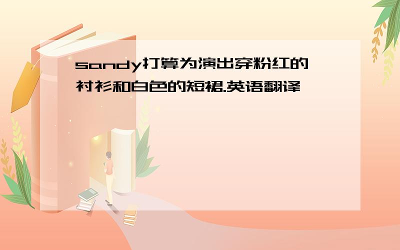 sandy打算为演出穿粉红的衬衫和白色的短裙.英语翻译