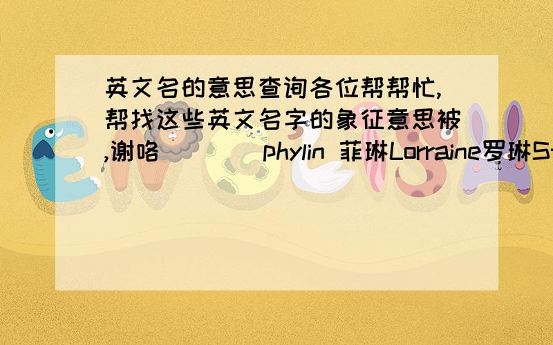 英文名的意思查询各位帮帮忙,帮找这些英文名字的象征意思被,谢咯````phylin 菲琳Lorraine罗琳Styli(ea)n（斯黛琳）phylin 菲琳Aileen爱琳 谢咯谢咯.