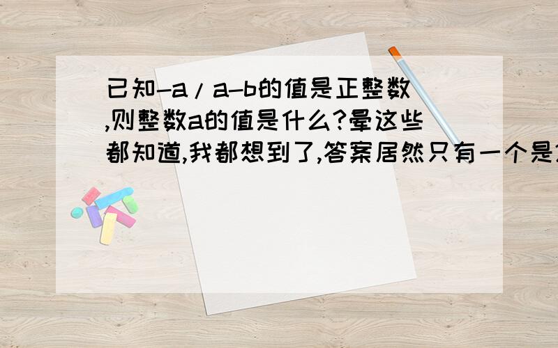 已知-a/a-b的值是正整数,则整数a的值是什么?晕这些都知道,我都想到了,答案居然只有一个是2我很想不通