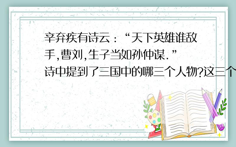 辛弃疾有诗云：“天下英雄谁敌手,曹刘,生子当如孙仲谋.”诗中提到了三国中的哪三个人物?这三个人物你认为谁是英雄?为什么?