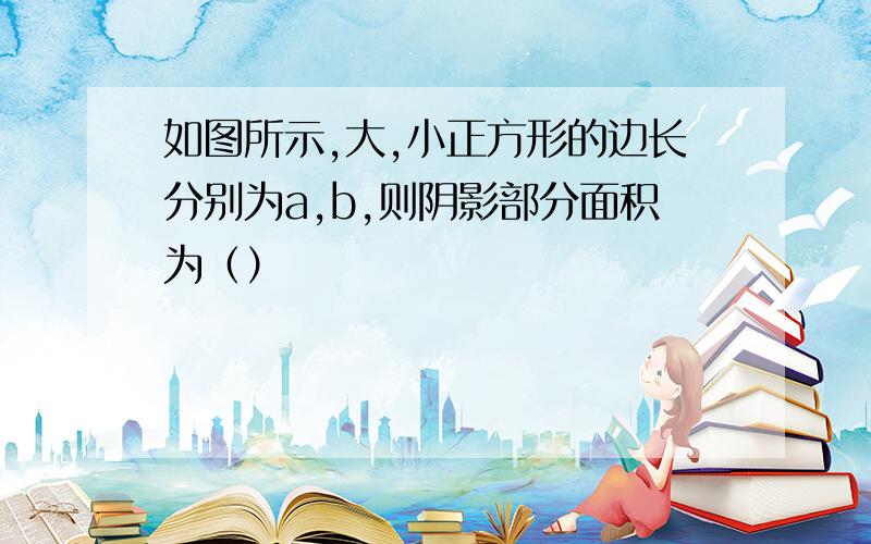 如图所示,大,小正方形的边长分别为a,b,则阴影部分面积为（）