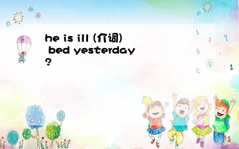 he is ill (介词) bed yesterday?