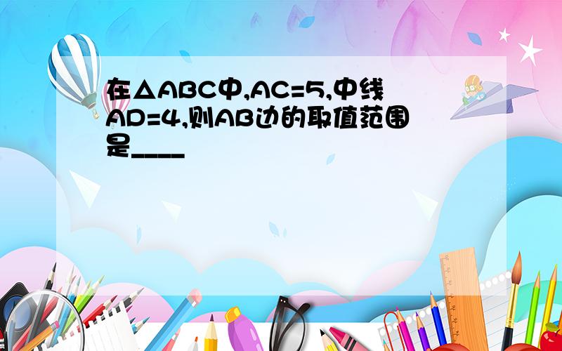 在△ABC中,AC=5,中线AD=4,则AB边的取值范围是____