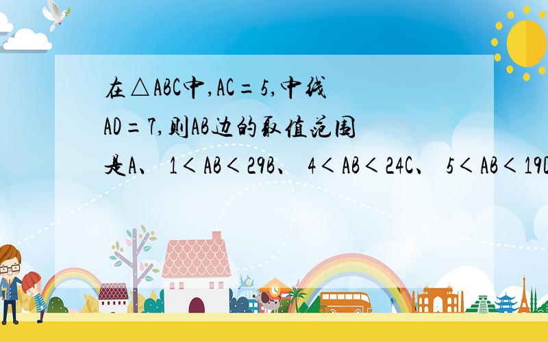 在△ABC中,AC=5,中线AD=7,则AB边的取值范围是A、 1＜AB＜29B、 4＜AB＜24C、 5＜AB＜19D、 9＜AB＜19题目有点难..麻烦说明下过程