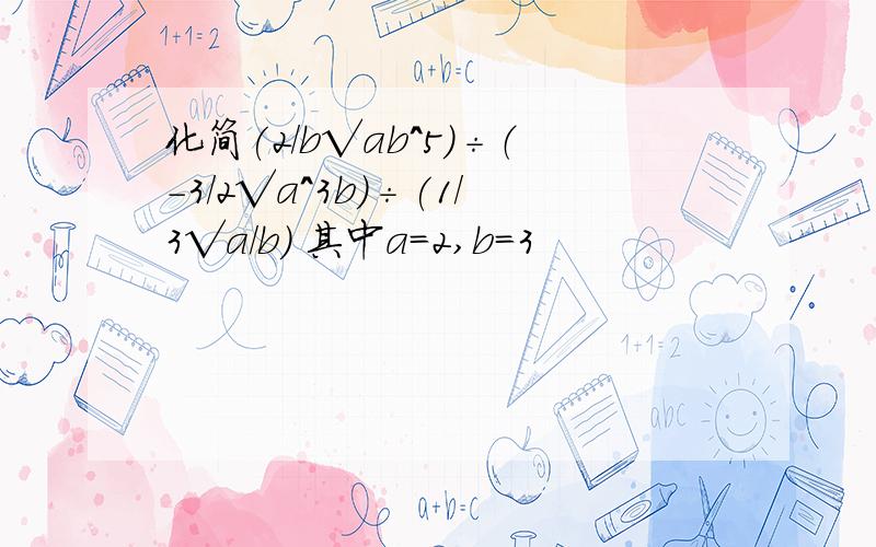 化简(2/b√ab^5)÷（-3/2√a^3b)÷(1/3√a/b) 其中a=2,b=3