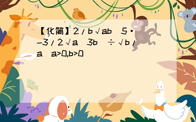 【化简】2/b√ab^5·(-3/2√a^3b)÷√b/a(a>0,b>0)