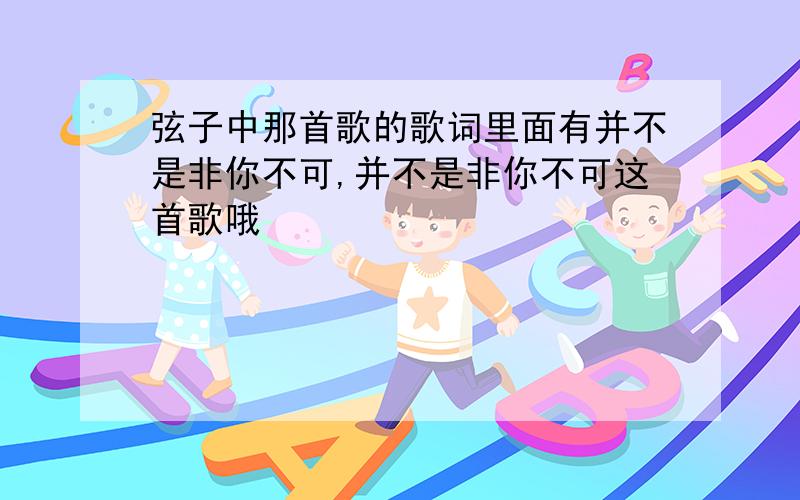 弦子中那首歌的歌词里面有并不是非你不可,并不是非你不可这首歌哦