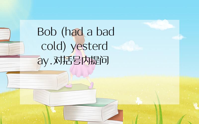 Bob (had a bad cold) yesterday.对括号内提问
