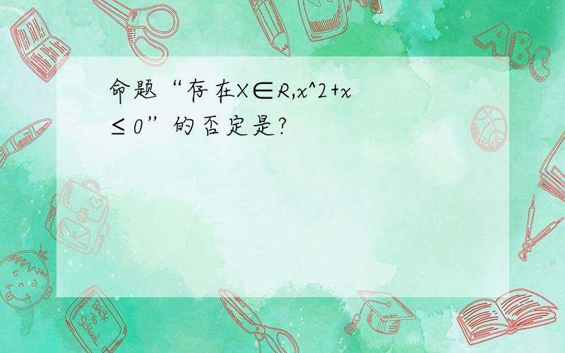 命题“存在X∈R,x^2+x≤0”的否定是?