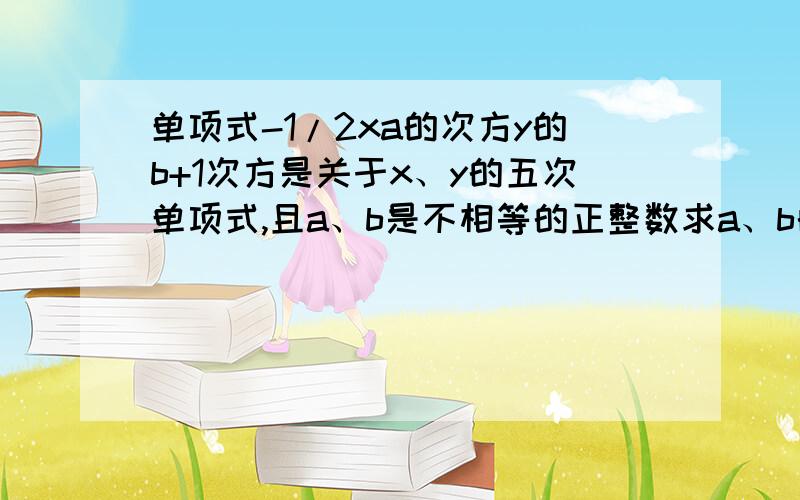 单项式-1/2xa的次方y的b+1次方是关于x、y的五次单项式,且a、b是不相等的正整数求a、b的值