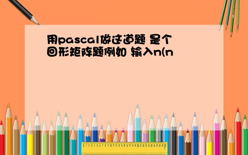 用pascal做这道题 是个回形矩阵题例如 输入n(n