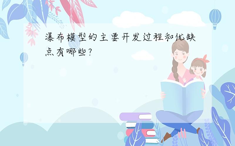 瀑布模型的主要开发过程和优缺点有哪些?