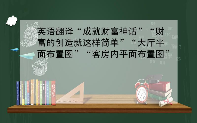 英语翻译“成就财富神话”“财富的创造就这样简单”“大厅平面布置图”“客房内平面布置图”