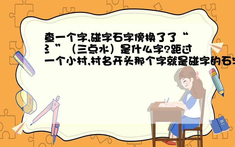 查一个字,碰字石字傍换了了“氵”（三点水）是什么字?距过一个小村,村名开头那个字就是碰字的石字傍改为三点水,那里的人读bang（办字同音）但是我打不出来,有这个字吗?