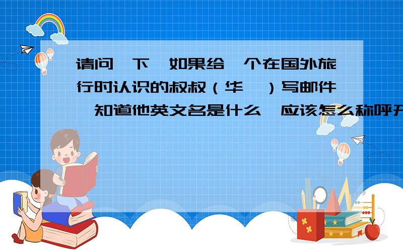 请问一下,如果给一个在国外旅行时认识的叔叔（华裔）写邮件,知道他英文名是什么,应该怎么称呼开头呢?