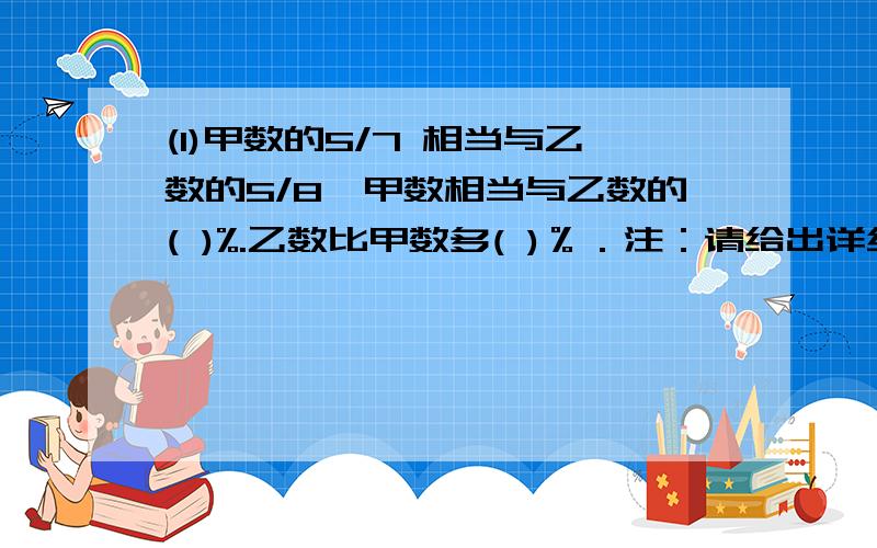 (1)甲数的5/7 相当与乙数的5/8,甲数相当与乙数的( )%.乙数比甲数多( )％．注：请给出详细的分析,第一位答案是对的只是没有详细分析,后两位前一个答案是对的,后一个答案是错的