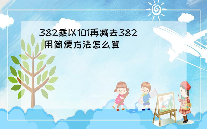 382乘以101再减去382 用简便方法怎么算