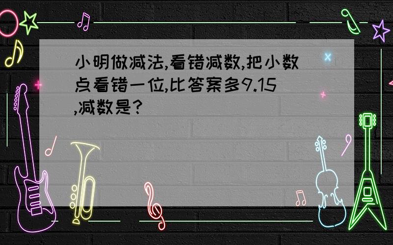 小明做减法,看错减数,把小数点看错一位,比答案多9.15,减数是?