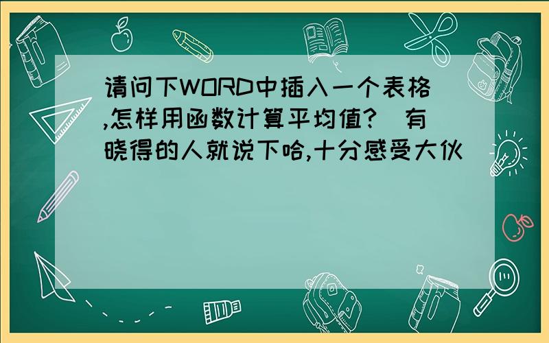 请问下WORD中插入一个表格,怎样用函数计算平均值?　有晓得的人就说下哈,十分感受大伙