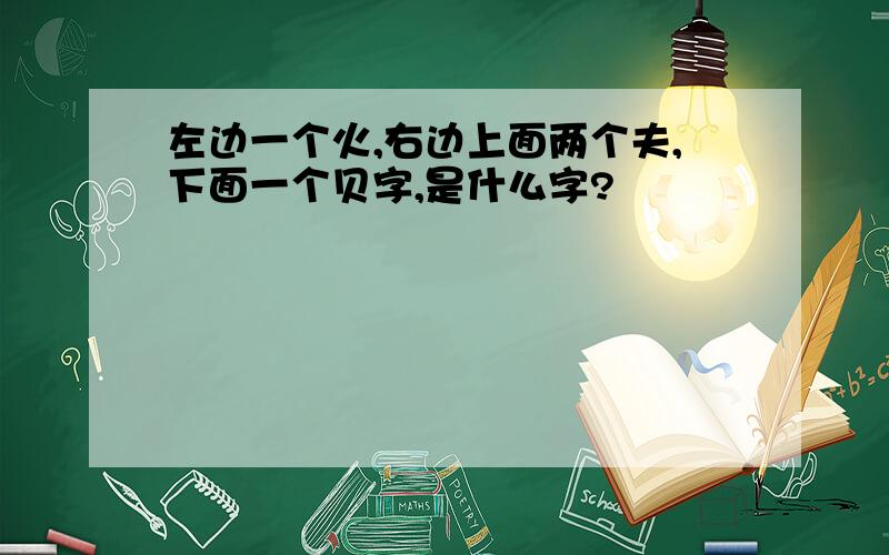 左边一个火,右边上面两个夫,下面一个贝字,是什么字?