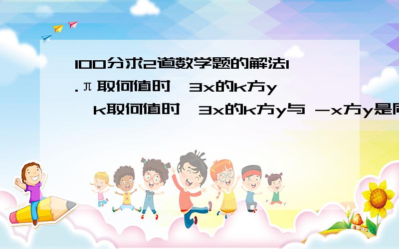 100分求2道数学题的解法1.π取何值时,3x的k方y ,k取何值时,3x的k方y与 -x方y是同类项?2.1/2x的6次方y与 -3x的m+n的3次方/y的2次方 的和是多少