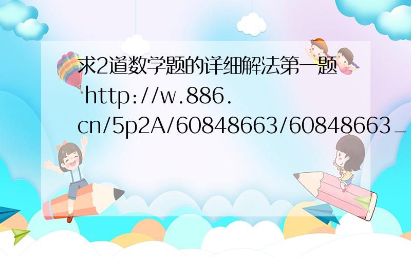 求2道数学题的详细解法第一题 http://w.886.cn/5p2A/60848663/60848663_58483.jpg 第二题 http://w.886.cn/5p2A/60848658/60848658_21381.jpg能不能再详细点/？全部的题