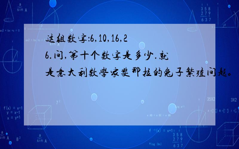 这组数字：6,10,16,26.问,第十个数字是多少.就是意大利数学家斐那拉的兔子繁殖问题。如果是第N个数字，有没有表示方法？