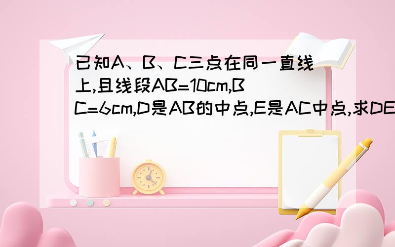 已知A、B、C三点在同一直线上,且线段AB=10cm,BC=6cm,D是AB的中点,E是AC中点,求DE的长（过程）