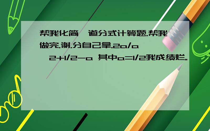 帮我化简一道分式计算题.帮我做完.谢.分自己拿.2a/a^2+1/2-a 其中a=1/2我成绩烂。