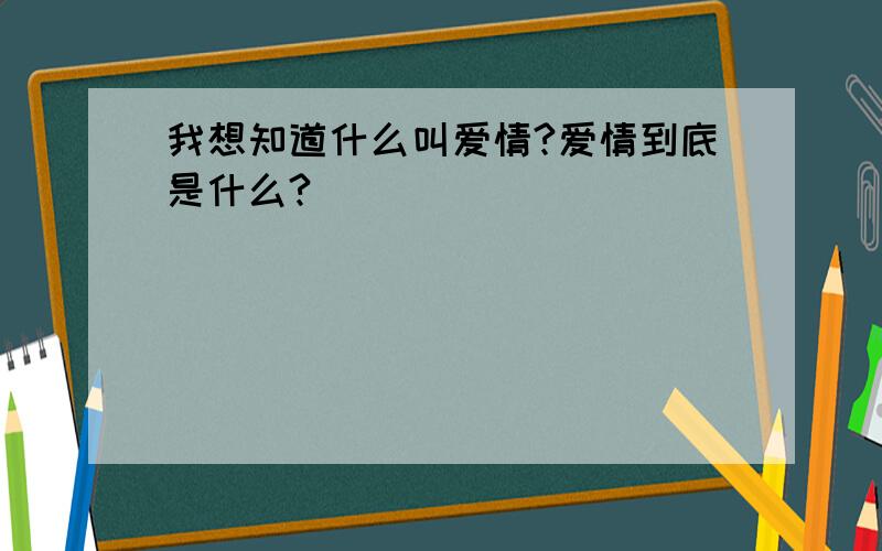 我想知道什么叫爱情?爱情到底是什么?