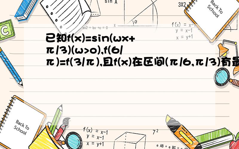 已知f(x)=sin(wx+π/3)(w>o),f(6/π)=f(3/π),且f(x)在区间(π/6,π/3)有最小值,无最大值,则w=?