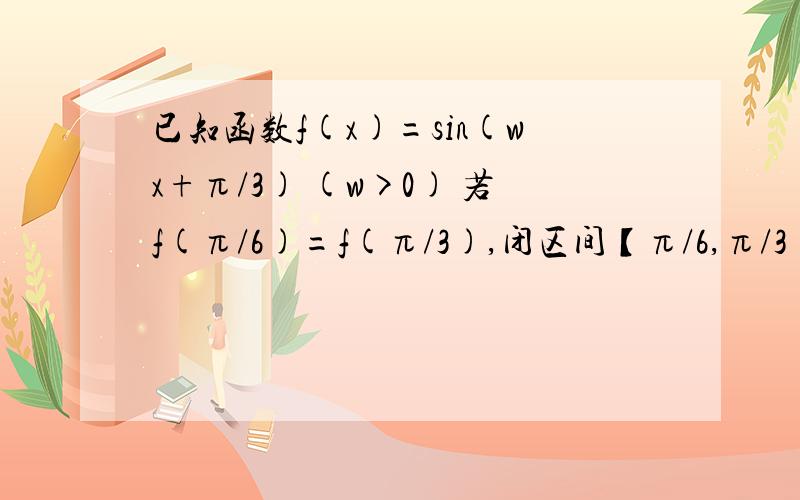 已知函数f(x)=sin(wx+π/3) (w>0) 若f(π/6)=f(π/3),闭区间【π/6,π/3】内有最大值,无最小值,则w取