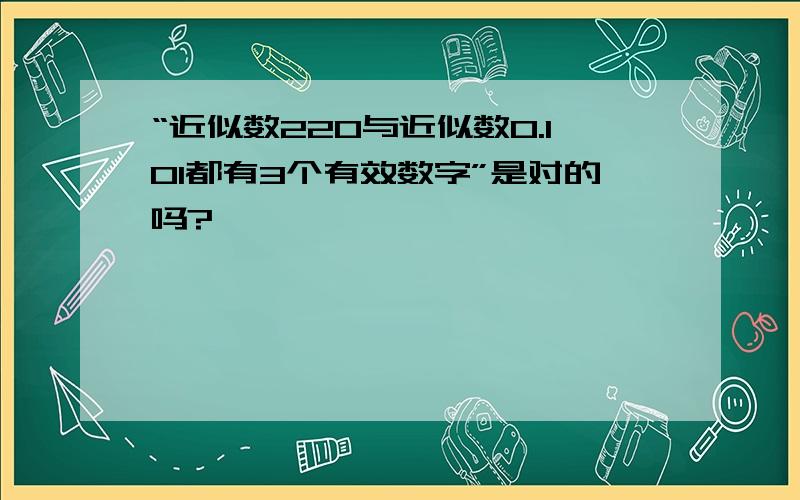 “近似数220与近似数0.101都有3个有效数字”是对的吗?