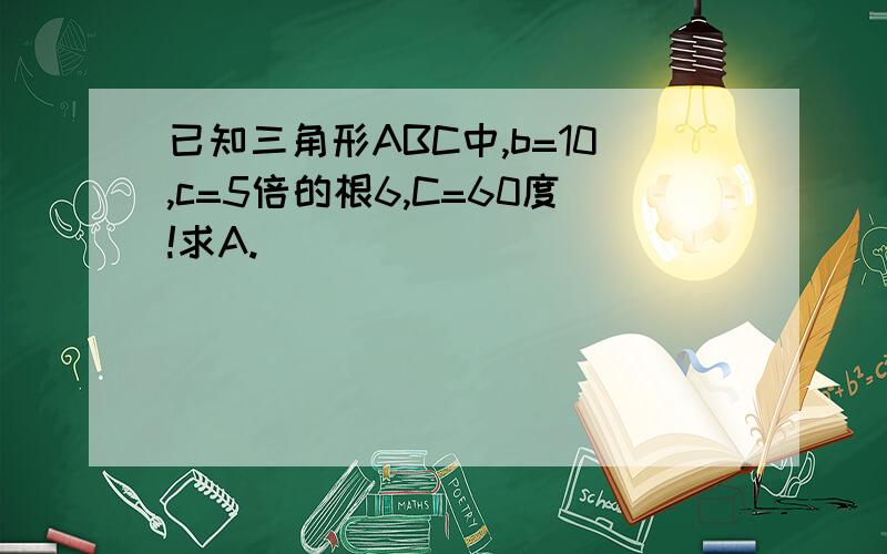 已知三角形ABC中,b=10,c=5倍的根6,C=60度!求A.