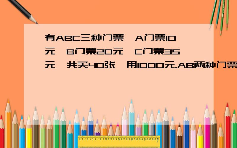 有ABC三种门票,A门票10元,B门票20元,C门票35元,共买40张,用1000元.AB两种门票一样多,C有几张