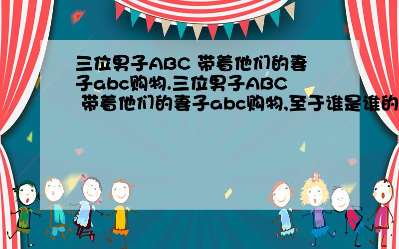 三位男子ABC 带着他们的妻子abc购物.三位男子ABC 带着他们的妻子abc购物,至于谁是谁的妻子就不知道了,只能从以下条件推测：他们六人,每人花在买商品的钱数（元）正好是商品数量的平方.而