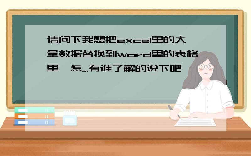 请问下我想把excel里的大量数据替换到word里的表格里,怎...有谁了解的说下吧,