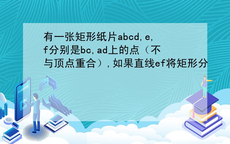 有一张矩形纸片abcd,e,f分别是bc,ad上的点（不与顶点重合）,如果直线ef将矩形分