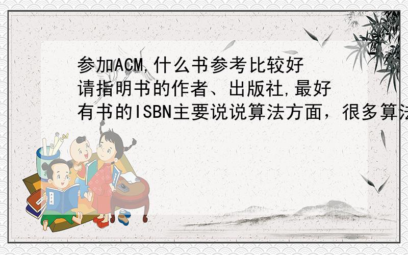 参加ACM,什么书参考比较好请指明书的作者、出版社,最好有书的ISBN主要说说算法方面，很多算法分析都讲的比较简单，想做好ACM远远不够。