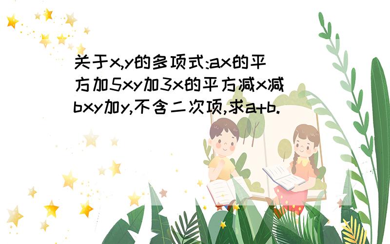 关于x,y的多项式:ax的平方加5xy加3x的平方减x减bxy加y,不含二次项,求a+b.