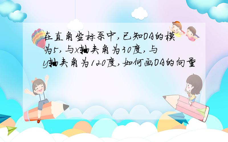 在直角坐标系中,已知OA的模为5,与x轴夹角为30度,与y轴夹角为120度,如何画OA的向量