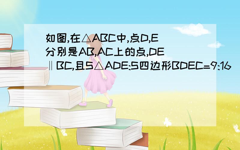 如图,在△ABC中,点D,E分别是AB,AC上的点,DE‖BC,且S△ADE:S四边形BDEC=9:16(1)求AE：EC（2）若DE长为6,求BC的长