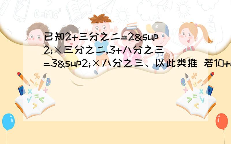 已知2+三分之二=2²×三分之二,3+八分之三=3²×八分之三、以此类推 若10+b分之a=10²×b分A B为正整数