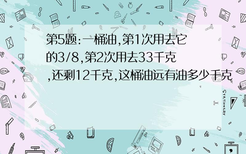 第5题:一桶油,第1次用去它的3/8,第2次用去33千克,还剩12千克,这桶油远有油多少千克