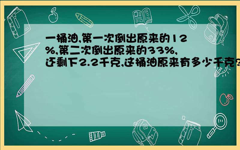 一桶油,第一次倒出原来的12%,第二次倒出原来的33%,还剩下2.2千克,这桶油原来有多少千克?一根铁丝,第一次用去原来的15米,第二次用去13米,还剩下原来长度的60%,这根铁定原来有多少米?某工厂