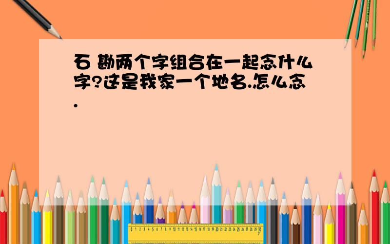 石 勘两个字组合在一起念什么字?这是我家一个地名.怎么念.